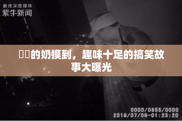 妺妺的奶摸到，趣味十足的搞笑故事大曝光