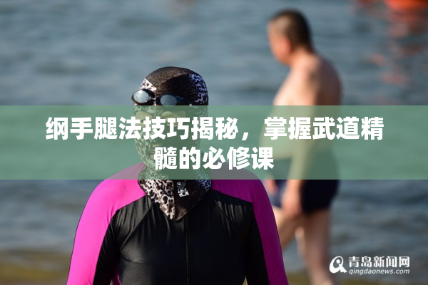 纲手腿法技巧揭秘，掌握武道精髓的必修课