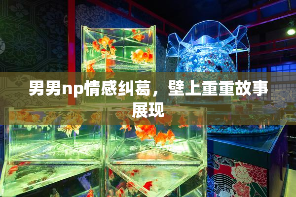 男男np情感纠葛，壁上重重故事展现