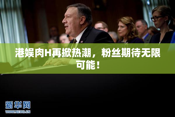港娱肉H再掀热潮，粉丝期待无限可能！