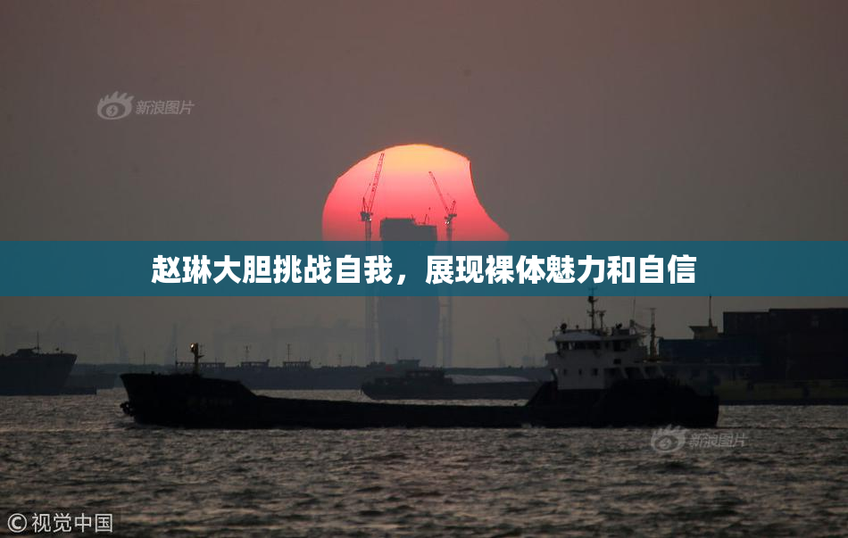 赵琳大胆挑战自我，展现裸体魅力和自信