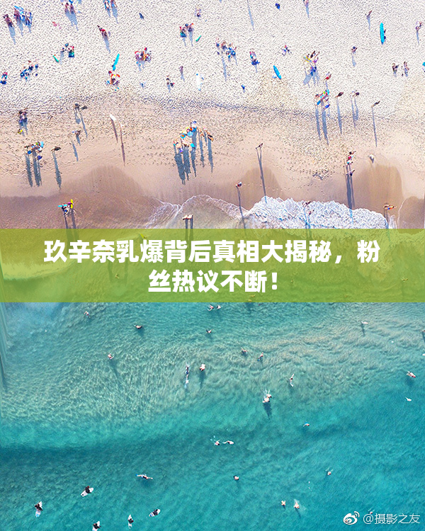 玖辛奈乳爆背后真相大揭秘，粉丝热议不断！
