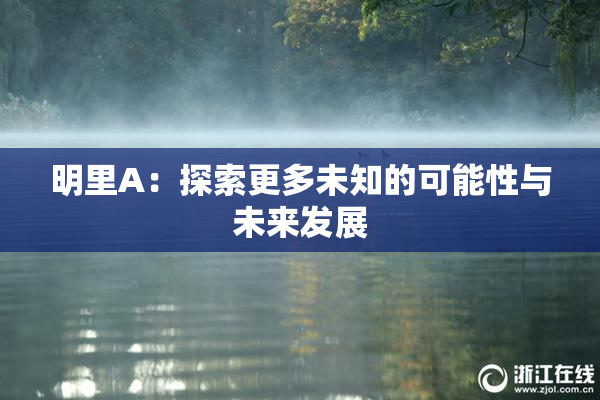 明里A：探索更多未知的可能性与未来发展