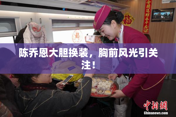 陈乔恩大胆换装，胸前风光引关注！