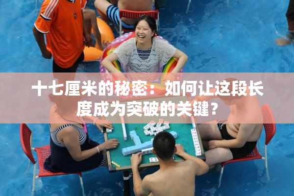 十七厘米的秘密：如何让这段长度成为突破的关键？