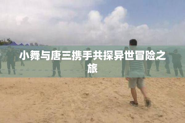 小舞与唐三携手共探异世冒险之旅