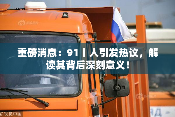 重磅消息：91丨人引发热议，解读其背后深刻意义！
