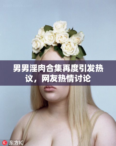男男淫肉合集再度引发热议，网友热情讨论