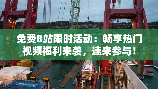 免费B站限时活动：畅享热门视频福利来袭，速来参与！