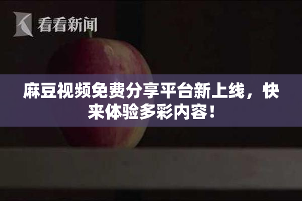 麻豆视频免费分享平台新上线，快来体验多彩内容！