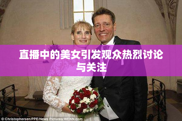 直播中的美女引发观众热烈讨论与关注