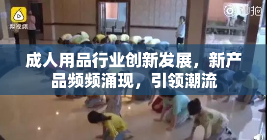 成人用品行业创新发展，新产品频频涌现，引领潮流