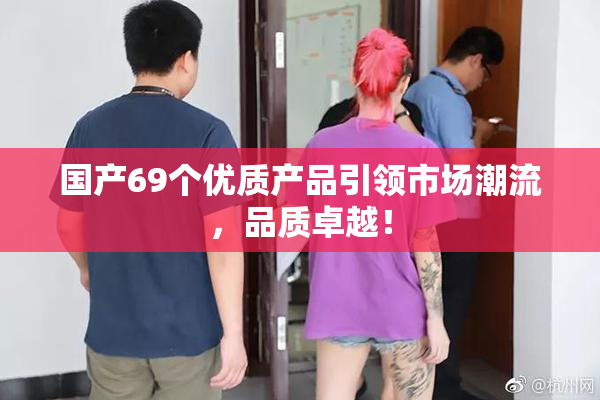 国产69个优质产品引领市场潮流，品质卓越！