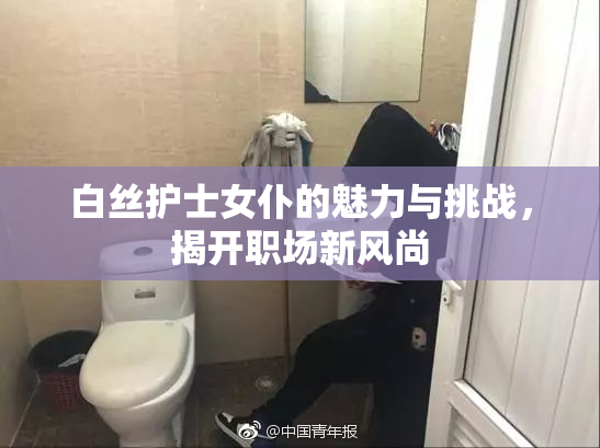 白丝护士女仆的魅力与挑战，揭开职场新风尚