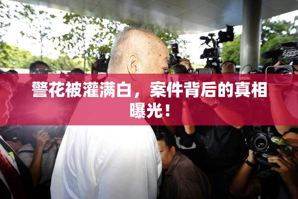 警花被灌满白，案件背后的真相曝光！