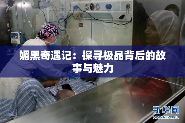 媚黑奇遇记：探寻极品背后的故事与魅力