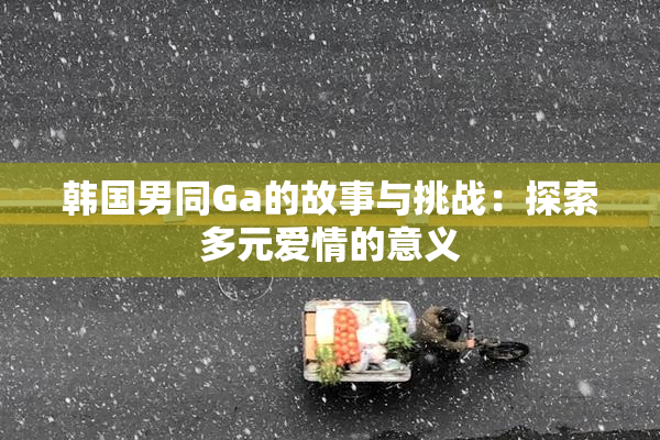 韩国男同Ga的故事与挑战：探索多元爱情的意义