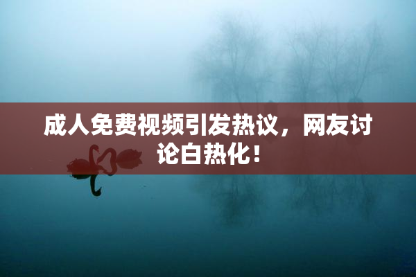 成人免费视频引发热议，网友讨论白热化！