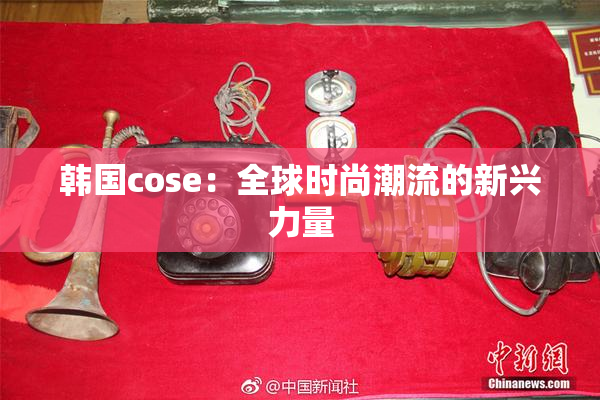 韩国cose：全球时尚潮流的新兴力量