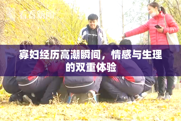 寡妇经历高潮瞬间，情感与生理的双重体验