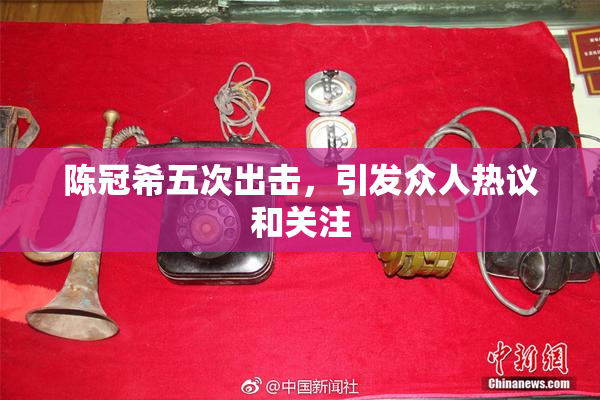 陈冠希五次出击，引发众人热议和关注