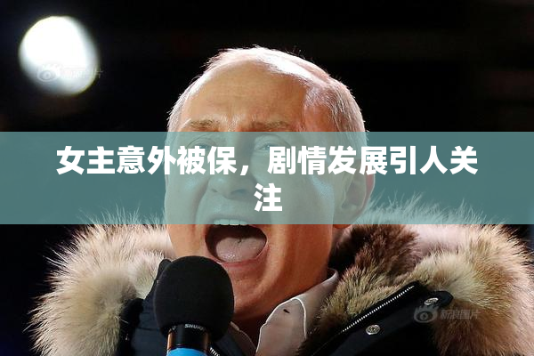 女主意外被保，剧情发展引人关注