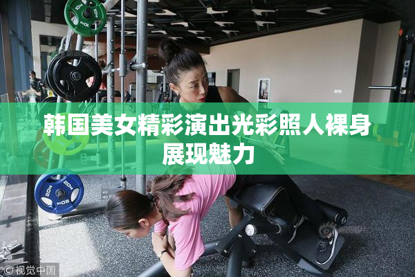 韩国美女精彩演出光彩照人裸身展现魅力