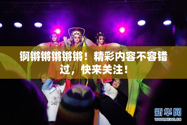 锕锵锵锵锵锵！精彩内容不容错过，快来关注！