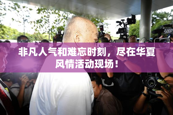 非凡人气和难忘时刻，尽在华夏风情活动现场！