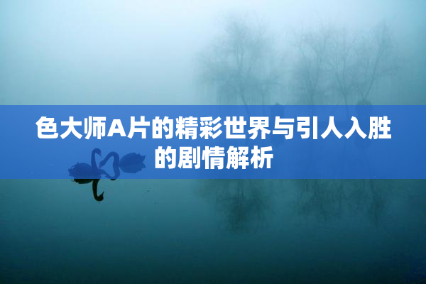 色大师A片的精彩世界与引人入胜的剧情解析