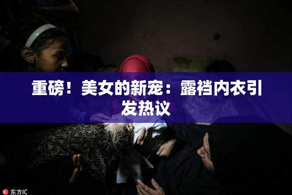 重磅！美女的新宠：露裆内衣引发热议