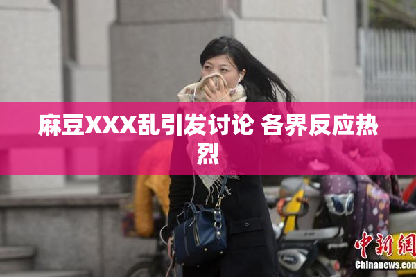 麻豆XXX乱引发讨论 各界反应热烈