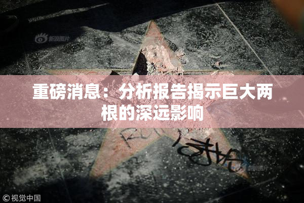 重磅消息：分析报告揭示巨大两根的深远影响