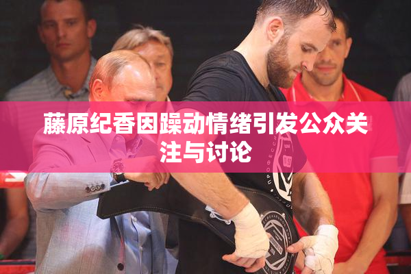藤原纪香因躁动情绪引发公众关注与讨论