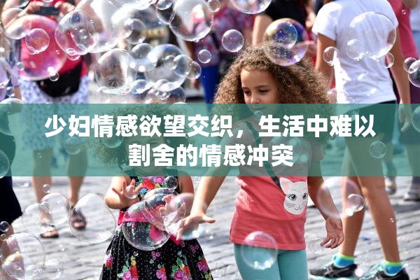 少妇情感欲望交织，生活中难以割舍的情感冲突